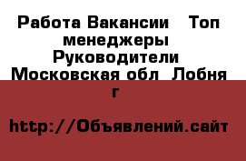 Работа Вакансии - Топ-менеджеры, Руководители. Московская обл.,Лобня г.